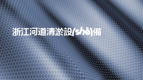 浙江河道清淤設(shè)備多少鈔票清淤設(shè)備的價格背后隱藏了什么秘密！
